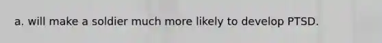 a. will make a soldier much more likely to develop PTSD.