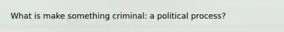 What is make something criminal: a political process?