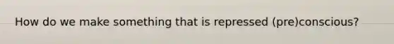 How do we make something that is repressed (pre)conscious?