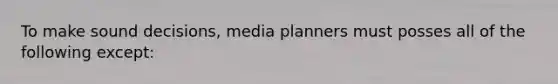 To make sound decisions, media planners must posses all of the following except: