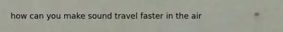 how can you make sound travel faster in the air