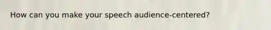 How can you make your speech audience-centered?