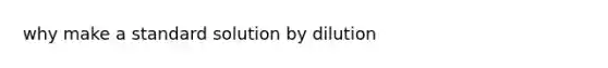 why make a standard solution by dilution