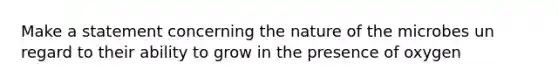 Make a statement concerning the nature of the microbes un regard to their ability to grow in the presence of oxygen