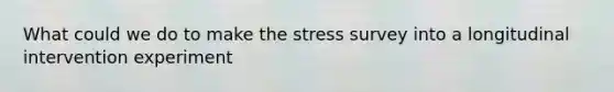 What could we do to make the stress survey into a longitudinal intervention experiment