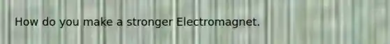 How do you make a stronger Electromagnet.