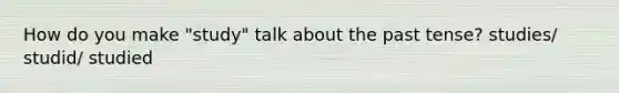 How do you make "study" talk about the past tense? studies/ studid/ studied