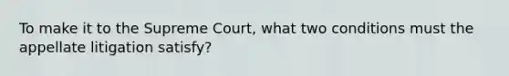 To make it to the Supreme Court, what two conditions must the appellate litigation satisfy?