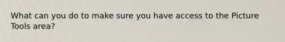 What can you do to make sure you have access to the Picture Tools area?