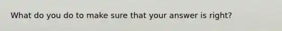 What do you do to make sure that your answer is right?