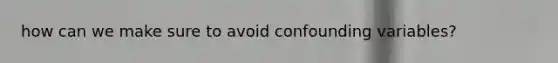 how can we make sure to avoid confounding variables?