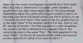 Make sure the Credit Card Number in cells B5:P5 is 5457 6238 9823 411 Step 2: Determine if a number, when doubled, is greater than one digit (value larger than 9). You have already doubled the digits of a credit card account number in row 6, so this step uses those calculated values. Use the IF function in row 7 to place the word "True" if the value in row 6 is greater than 9, or the word "False" if the doubled value is 9 or less. Start in cell B7. Use the IF function. The first argument is a test comparing the value in cell B6 to determine if it is greater than 9. The second argument is the value "True". The third argument is the value "False". Do this for all columns of the credit card account number (cells B7:P7) What is the value in Cell F7 ?