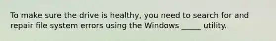 To make sure the drive is healthy, you need to search for and repair file system errors using the Windows _____ utility.