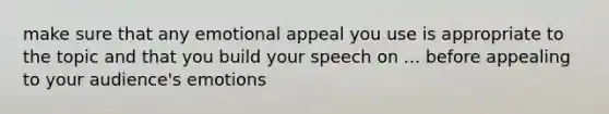 make sure that any emotional appeal you use is appropriate to the topic and that you build your speech on ... before appealing to your audience's emotions