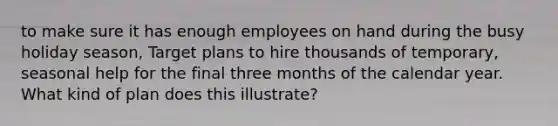 to make sure it has enough employees on hand during the busy holiday season, Target plans to hire thousands of temporary, seasonal help for the final three months of the calendar year. What kind of plan does this illustrate?