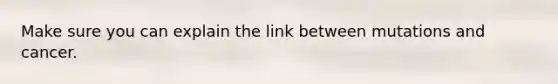 Make sure you can explain the link between mutations and cancer.