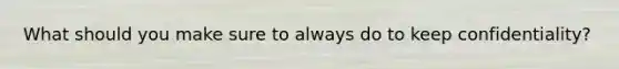 What should you make sure to always do to keep confidentiality?
