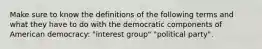 Make sure to know the definitions of the following terms and what they have to do with the democratic components of American democracy: "interest group" "political party".