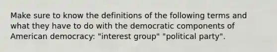 Make sure to know the definitions of the following terms and what they have to do with the democratic components of American democracy: "interest group" "political party".