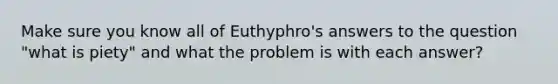 Make sure you know all of Euthyphro's answers to the question "what is piety" and what the problem is with each answer?