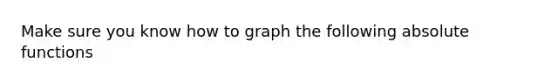 Make sure you know how to graph the following absolute functions