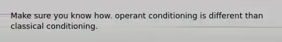 Make sure you know how. operant conditioning is different than classical conditioning.
