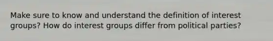 Make sure to know and understand the definition of interest groups? How do interest groups differ from political parties?