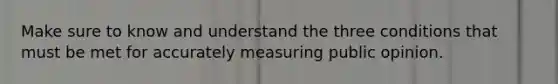 Make sure to know and understand the three conditions that must be met for accurately measuring public opinion.