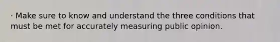 · Make sure to know and understand the three conditions that must be met for accurately measuring public opinion.