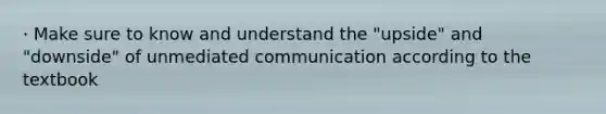 · Make sure to know and understand the "upside" and "downside" of unmediated communication according to the textbook