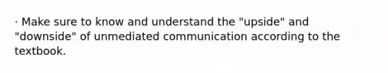 · Make sure to know and understand the "upside" and "downside" of unmediated communication according to the textbook.