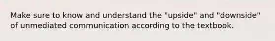 Make sure to know and understand the "upside" and "downside" of unmediated communication according to the textbook.