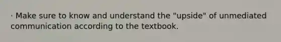 · Make sure to know and understand the "upside" of unmediated communication according to the textbook.