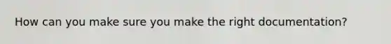 How can you make sure you make the right documentation?