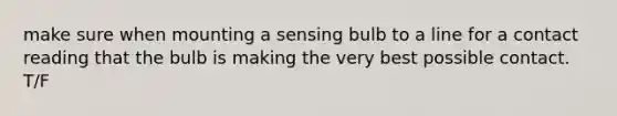 make sure when mounting a sensing bulb to a line for a contact reading that the bulb is making the very best possible contact. T/F