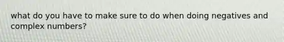 what do you have to make sure to do when doing negatives and complex numbers?