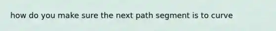 how do you make sure the next path segment is to curve