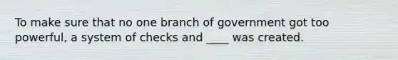 To make sure that no one branch of government got too powerful, a system of checks and ____ was created.