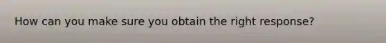 How can you make sure you obtain the right response?