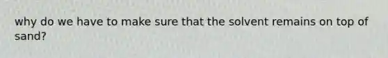 why do we have to make sure that the solvent remains on top of sand?