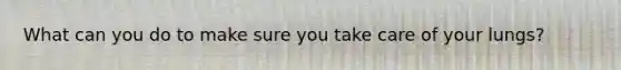 What can you do to make sure you take care of your lungs?