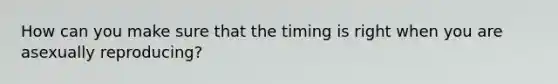 How can you make sure that the timing is right when you are asexually reproducing?