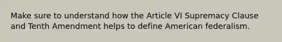 Make sure to understand how the Article VI Supremacy Clause and Tenth Amendment helps to define American federalism.