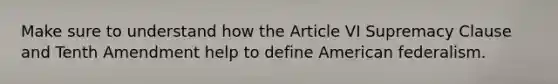 Make sure to understand how the Article VI Supremacy Clause and Tenth Amendment help to define American federalism.