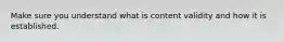 Make sure you understand what is content validity and how it is established.