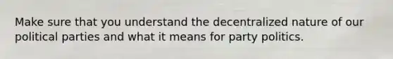 Make sure that you understand the decentralized nature of our political parties and what it means for party politics.