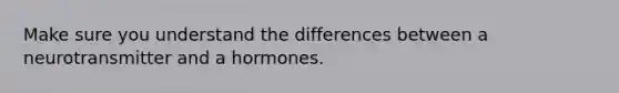 Make sure you understand the differences between a neurotransmitter and a hormones.