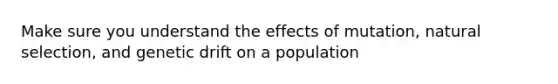 Make sure you understand the effects of mutation, natural selection, and genetic drift on a population