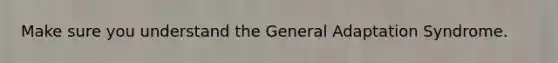Make sure you understand the General Adaptation Syndrome.