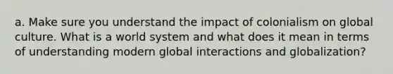 a. Make sure you understand the impact of colonialism on global culture. What is a world system and what does it mean in terms of understanding modern global interactions and globalization?